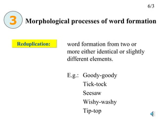 Reduplication:  word formation from two or more either identical or slightly different elements.  E.g.:  Goody-goody Tick-tock Seesaw Wishy-washy Tip-top Morphological processes of word formation 6/3 3 
