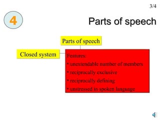 Parts of speech Parts of speech Closed system Open class 4 Features: unextendable number of members reciprocally exclusive reciprocally defining unstressed in spoken language 3/4 