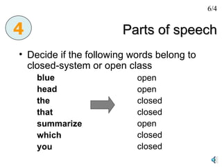 Parts of speech Decide if the following words belong to closed-system or open class blue head the that summarize which you 4 6/4 open open closed closed open closed closed 