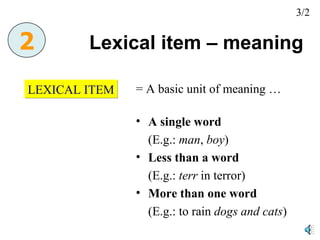 Lexical item – meaning  LEXICAL ITEM = A basic unit of meaning … A single word   (E.g.:  man ,  boy ) Less than a word (E.g.:  terr  in terror) More than one word (E.g.: to rain  dogs and cats ) 2 3/2 