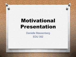 Motivational
Presentation
 Danielle Massenberg
      EDU 352
 