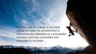 The first year of college is the most
critical so make the commitment to
overcome any obstacles to a successful
transition and stay committed and
motivated to succeed.
 