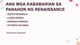 ANG MGA KABABAIHAN SA
PANAHON NG RENAISSANCE
• ISOTTA NOGAROLA
• LAURA CERETA
• VERONICA FRANCO
• VICTORIA COLONNA
*Ambag sa Pagsulat*
 