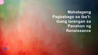 Mahalagang
Pagbabago sa iba’t-
ibang larangan sa
Panahon ng
Renaissance
 