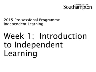 2015 Pre-sessional Programme
Independent Learning
Week 1: Introduction
to Independent
Learning
 