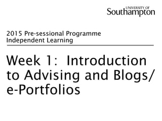 2015 Pre-sessional Programme
Independent Learning
Week 1: Introduction
to Advising and Blogs/
e-Portfolios
 