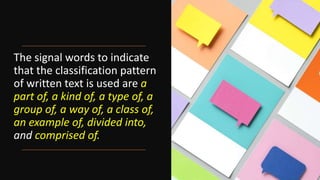 The signal words to indicate
that the classification pattern
of written text is used are a
part of, a kind of, a type of, a
group of, a way of, a class of,
an example of, divided into,
and comprised of.
 