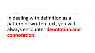 In dealing with definition as a
pattern of written text, you will
always encounter denotation and
connotation.
 