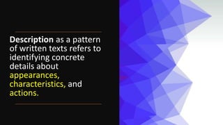 Description as a pattern
of written texts refers to
identifying concrete
details about
appearances,
characteristics, and
actions.
 