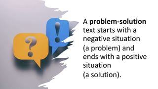A problem-solution
text starts with a
negative situation
(a problem) and
ends with a positive
situation
(a solution).
 