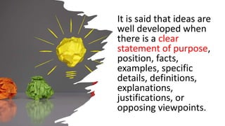 It is said that ideas are
well developed when
there is a clear
statement of purpose,
position, facts,
examples, specific
details, definitions,
explanations,
justifications, or
opposing viewpoints.
 
