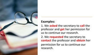Examples:
1. We asked the secretary to call the
professor and get her permission for
us to continue our research.
2. We requested the secretary to
contact the professor and obtain her
permission for us to continue our
research.
 