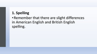 1. Spelling
•Remember that there are slight differences
in American English and British English
spelling.
 