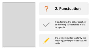 2. Punctuation
It pertains to the act or practice
of inserting standardized marks
or signs in
the written matter to clarify the
meaning and separate structural
units.
 