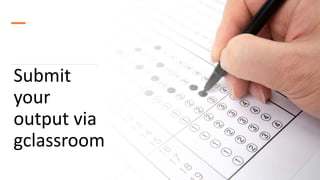 Submit
your
output via
gclassroom
 