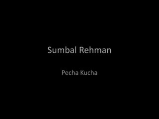 Sumbal Rehman

  Pecha Kucha
 