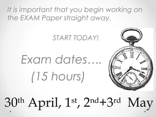 It is important that you begin working on
the EXAM Paper straight away.
START TODAY!
Exam dates….
(15 hours)
30th
April, 1st
, 2nd
+3rd
May
 