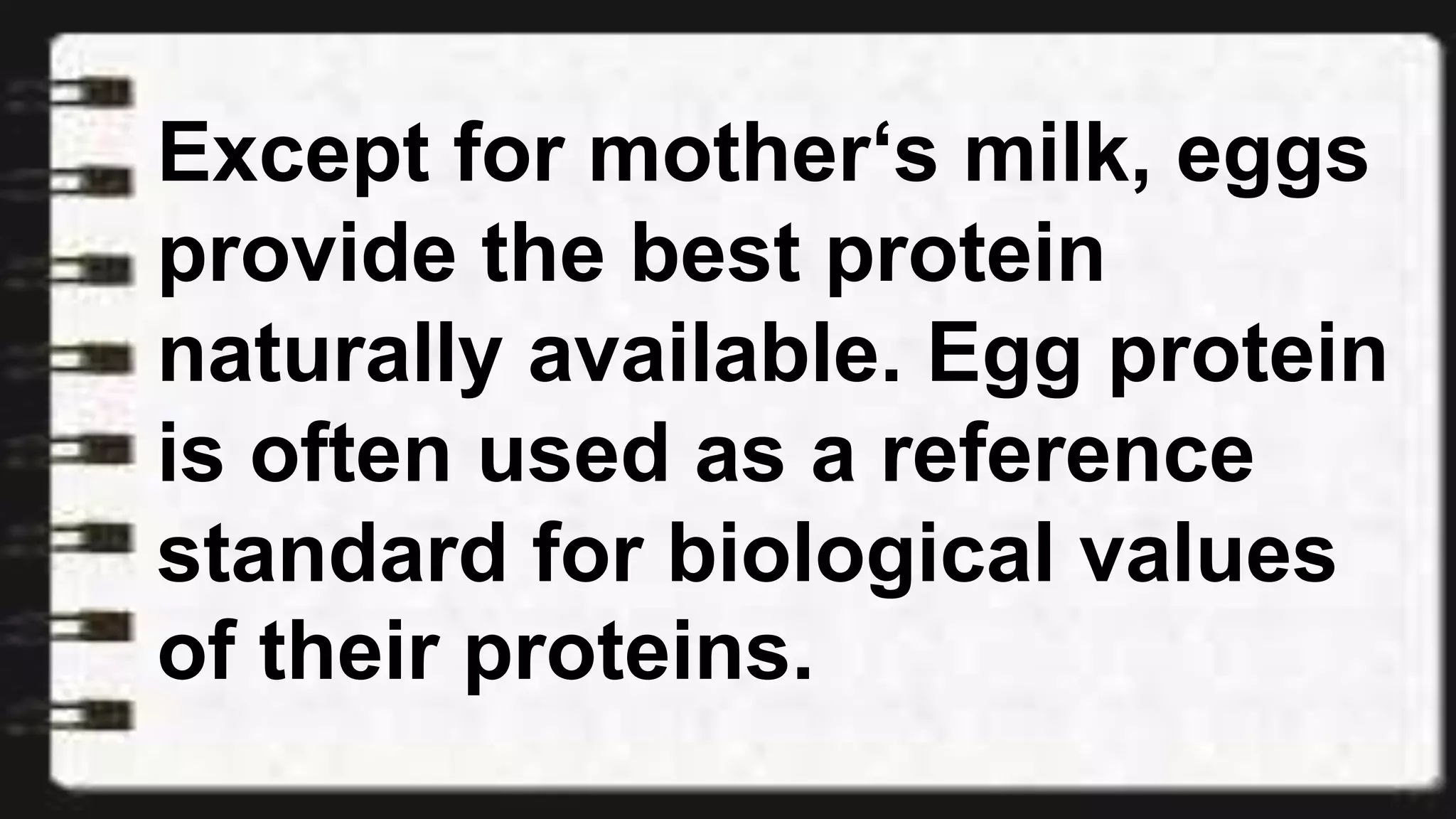 Except for mother‘s milk, eggs
provide the best protein
naturally available. Egg protein
is often used as a reference
standard for biological values
of their proteins.
 