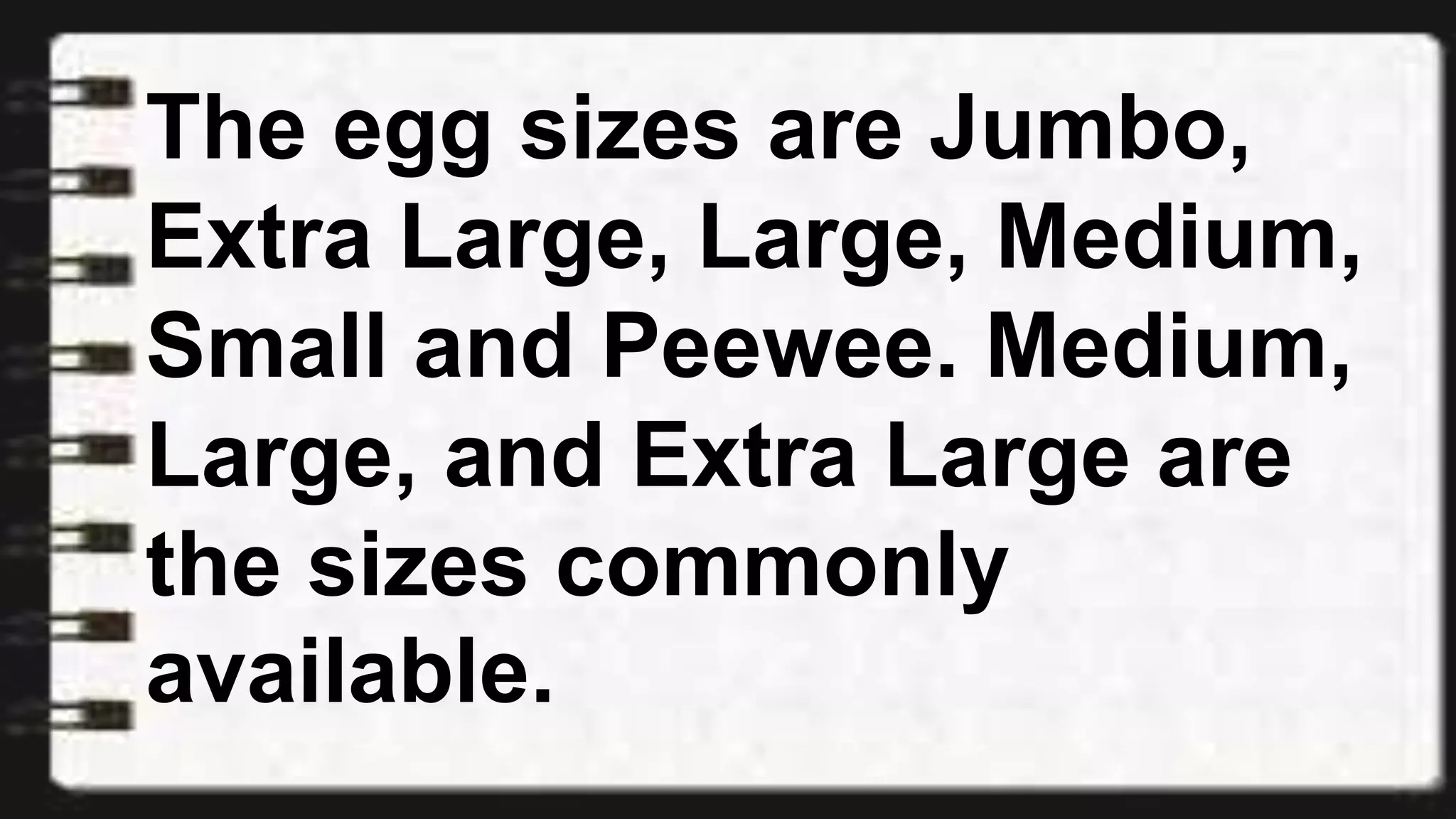 The egg sizes are Jumbo,
Extra Large, Large, Medium,
Small and Peewee. Medium,
Large, and Extra Large are
the sizes commonly
available.
 