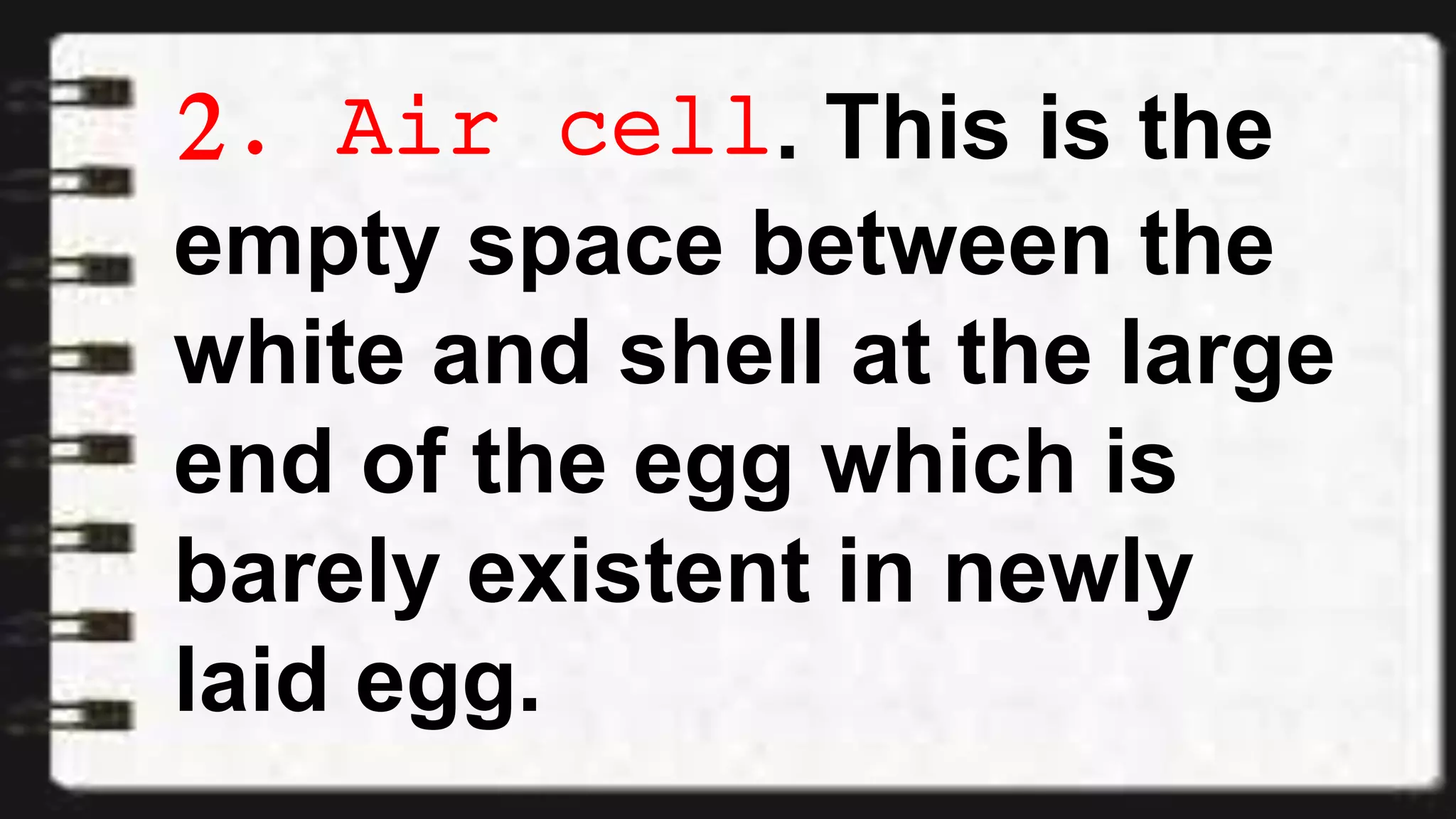 2. Air cell. This is the
empty space between the
white and shell at the large
end of the egg which is
barely existent in newly
laid egg.
 