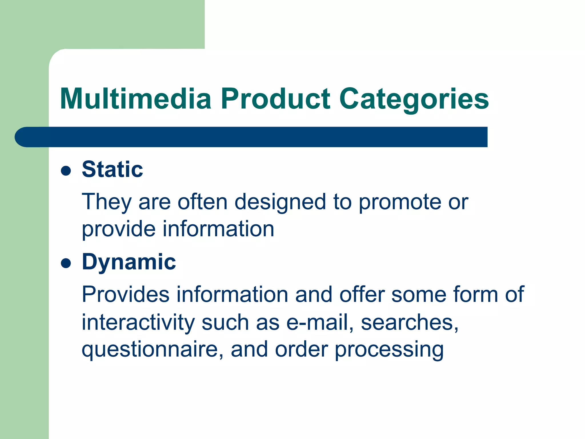 Multimedia Product Categories

l    Static
      They are often designed to promote or
      provide information
l    Dynamic
      Provides information and offer some form of
      interactivity such as e-mail, searches,
      questionnaire, and order processing
 
