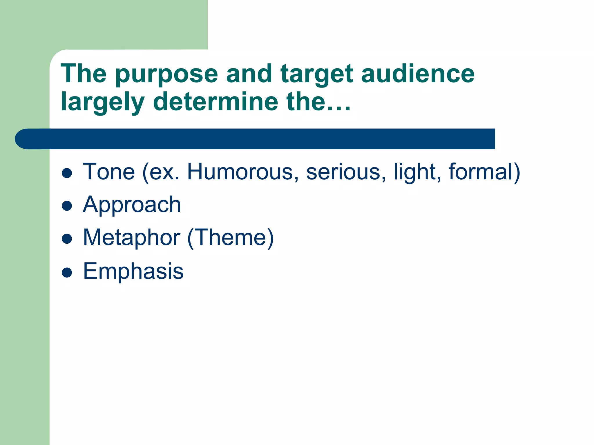 The purpose and target audience
largely determine the…

l    Tone (ex. Humorous, serious, light, formal)
l    Approach
l    Metaphor (Theme)
l    Emphasis
 