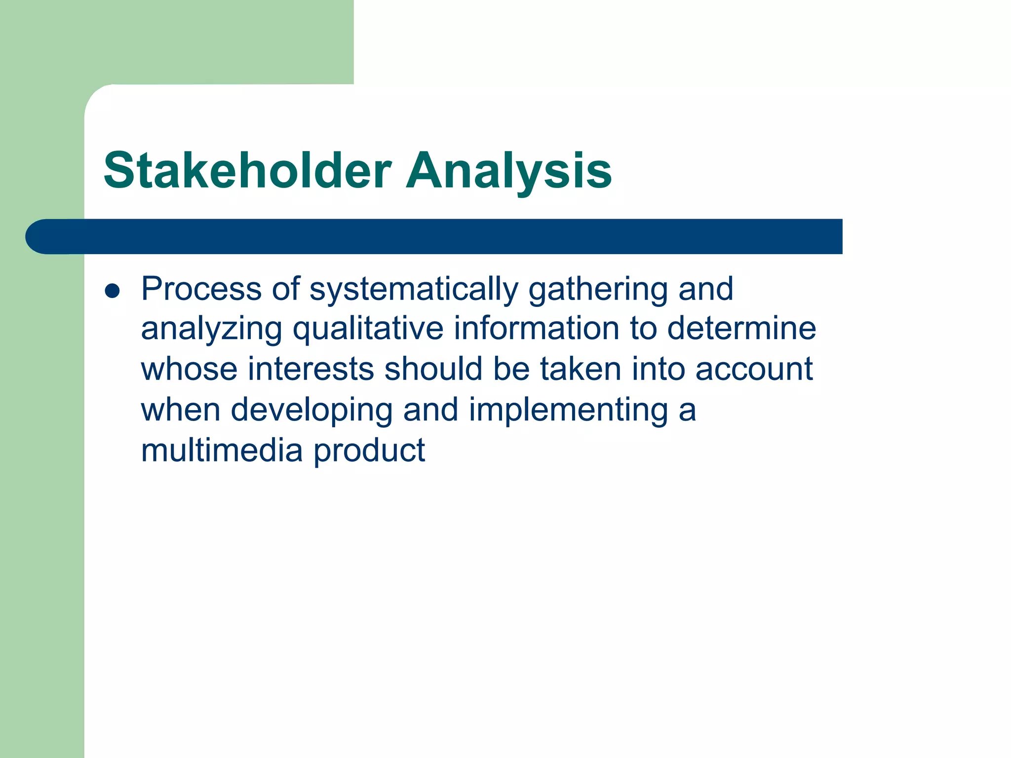 Stakeholder Analysis

l    Process of systematically gathering and
      analyzing qualitative information to determine
      whose interests should be taken into account
      when developing and implementing a
      multimedia product
 