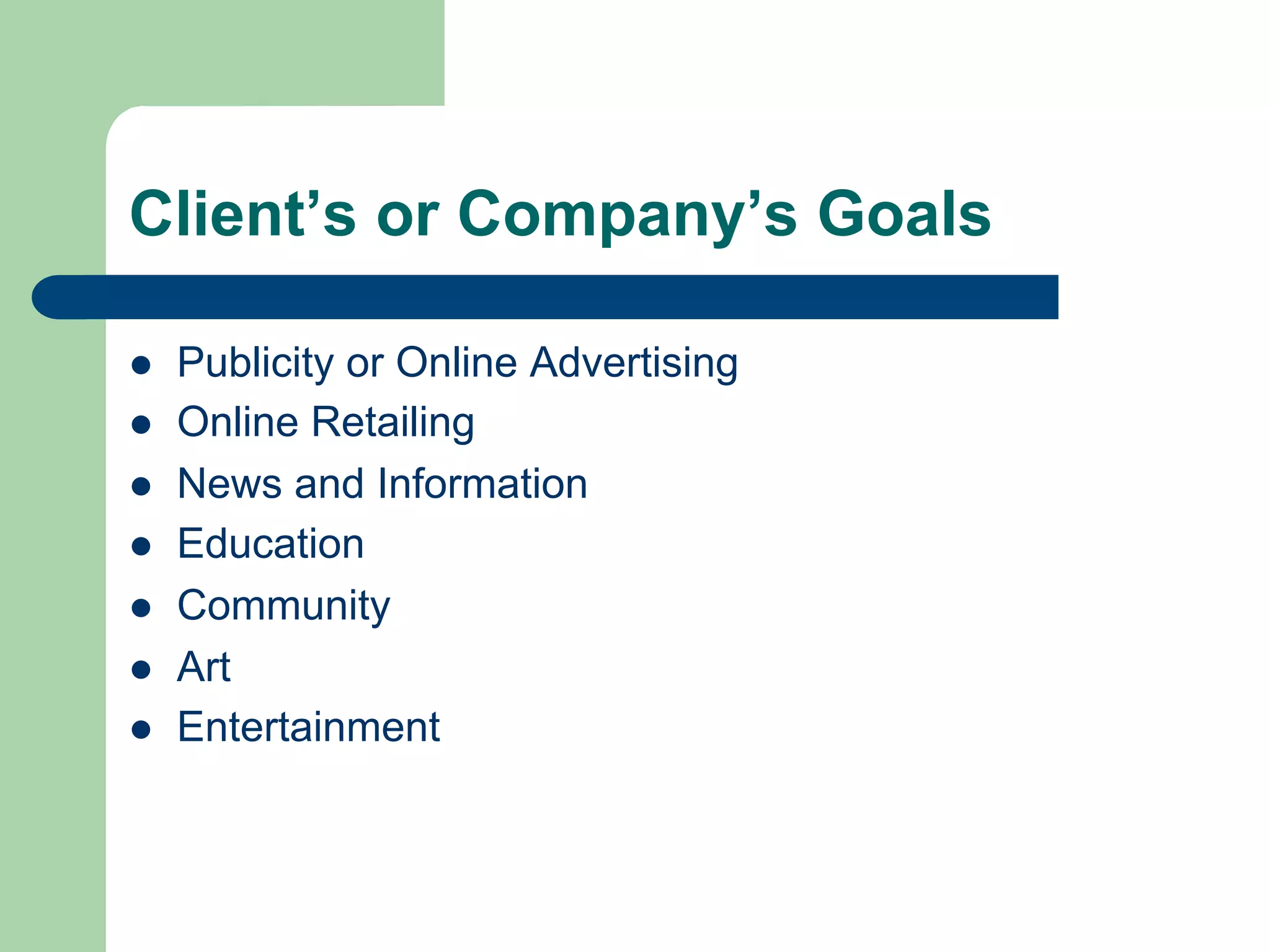 Client’s or Company’s Goals

l    Publicity or Online Advertising
l    Online Retailing
l    News and Information
l    Education
l    Community
l    Art
l    Entertainment
 