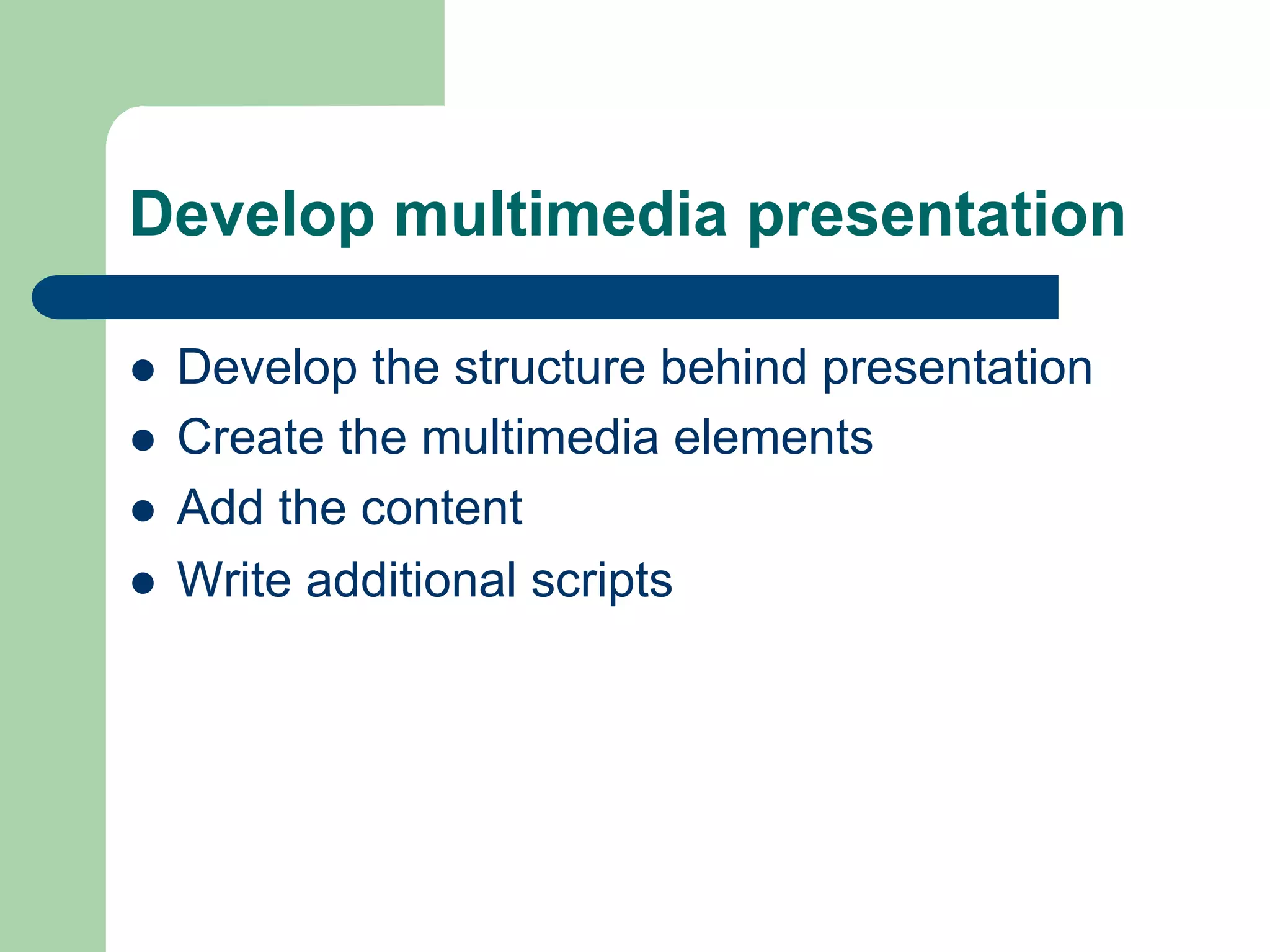 Develop multimedia presentation

l    Develop the structure behind presentation
l    Create the multimedia elements
l    Add the content
l    Write additional scripts
 