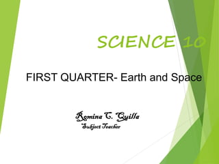 SCIENCE 10
RominaC. Quilla
SubjectTeacher
FIRST QUARTER- Earth and Space
 