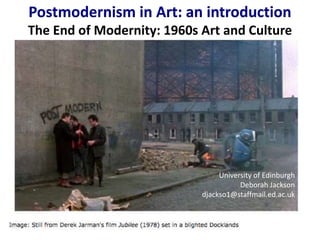 Postmodernism in Art: an introduction
The End of Modernity: 1960s Art and Culture




                                 University of Edinburgh
                                       Deborah Jackson
                            djackso1@staffmail.ed.ac.uk
 