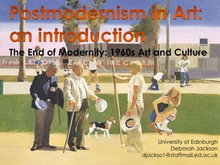 Postmodernism in Art: an introduction The End of Modernity: 1960s Art and Culture University of Edinburgh  Deborah Jackson djackso1@staffmail.ed.ac.uk 