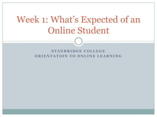 Week 1: What’s Expected of an
       Online Student

         STANBRIDGE COLLEGE
    ORIENTATION TO ONLINE LEARNING
 
