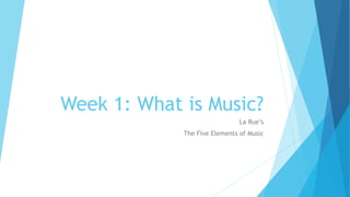 Week 1: What is
Music?
LA RUE’S
THE FIVE ELEMENTS OF MUSIC
 