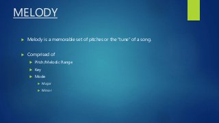 MELODY
 Melody is a memorable set of pitches or the “tune” of a song.
 Comprised of
 Pitch/Melodic Range
 Key
 Mode
 Major
 Minor
 