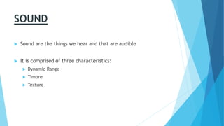 SOUND
 Sound is what we hear, that are audible
 Sound is comprised of three characteristics:
 Dynamic Range
 Timbre
 Texture
 