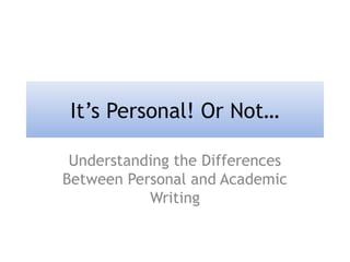 It’s Personal! Or Not…
Understanding the Differences
Between Personal and Academic
Writing
 
