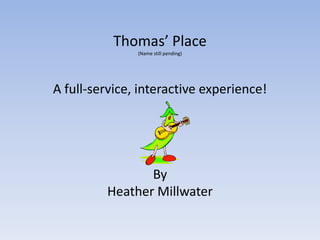 Thomas’ Place (Name still pending) A full-service, interactive experience! By Heather Millwater 