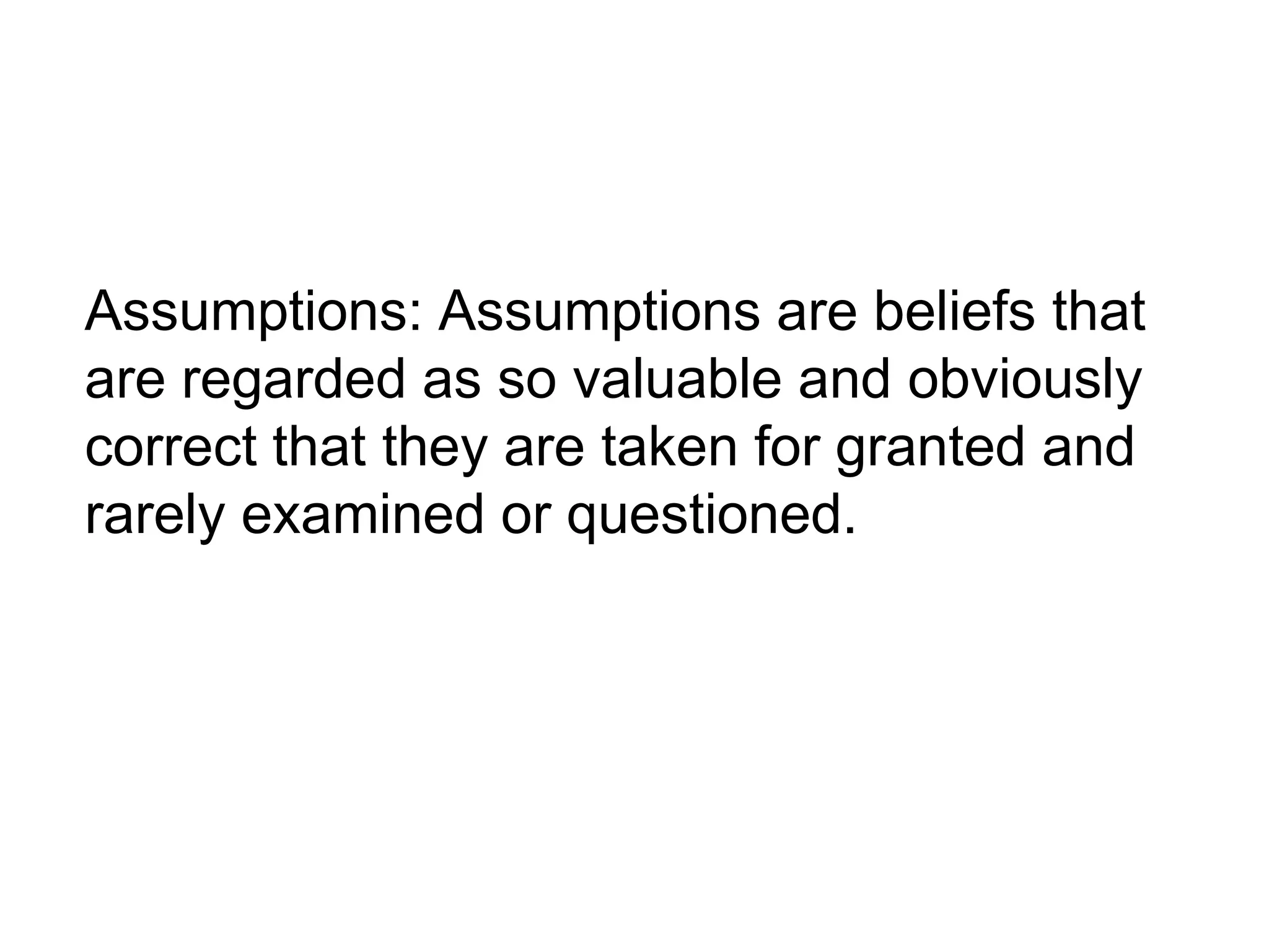 Assumptions: Assumptions are beliefs that
are regarded as so valuable and obviously
correct that they are taken for granted and
rarely examined or questioned.
 