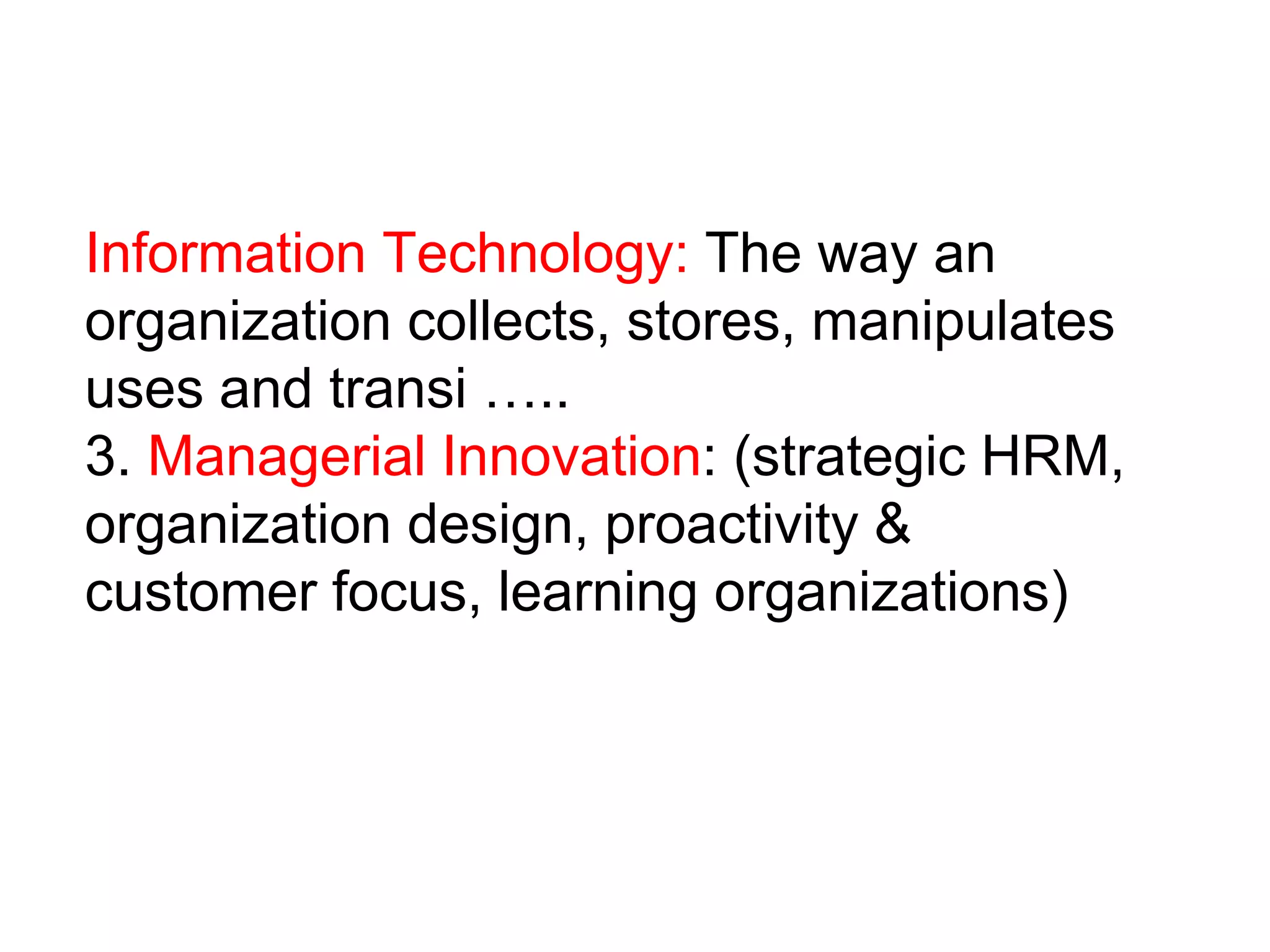 Information Technology: The way an
organization collects, stores, manipulates
uses and transi …..
3. Managerial Innovation: (strategic HRM,
organization design, proactivity &
customer focus, learning organizations)
 