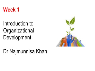 Week 1
Introduction to
Organizational
Development
Dr Najmunnisa Khan
 
