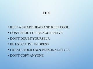 TIPS
• KEEP A SMART HEAD AND KEEP COOL.
• DON'T SHOUT OR BE AGGRESSIVE.
• DON'T DOUBT YOURSELF.
• BE EXECUTIVE IN DRESS.
• CREATE YOUR OWN PERSONAL STYLE.
• DON'T COPY ANYONE.
 