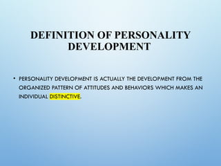 DEFINITION OF PERSONALITY
DEVELOPMENT
• PERSONALITY DEVELOPMENT IS ACTUALLY THE DEVELOPMENT FROM THE
ORGANIZED PATTERN OF ATTITUDES AND BEHAVIORS WHICH MAKES AN
INDIVIDUAL DISTINCTIVE.
 