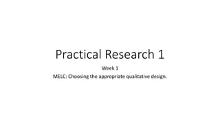 Practical Research 1
Week 1
MELC: Choosing the appropriate qualitative design.
 