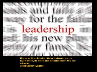 If your actions inspire others to dream more,
learn more, do more and become more, you are
a leader.
John Quincy Adams
 
