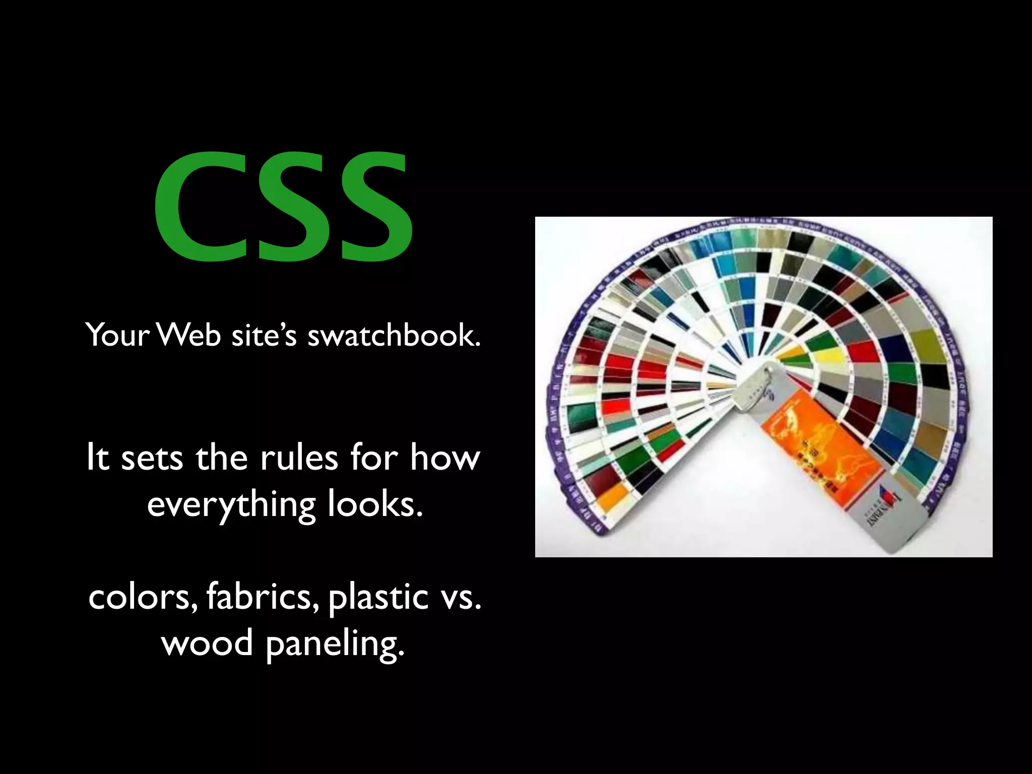 CSS
Your Web site’s swatchbook.


It sets the rules for how
     everything looks.

colors, fabrics, plastic vs.
    wood paneling.
 