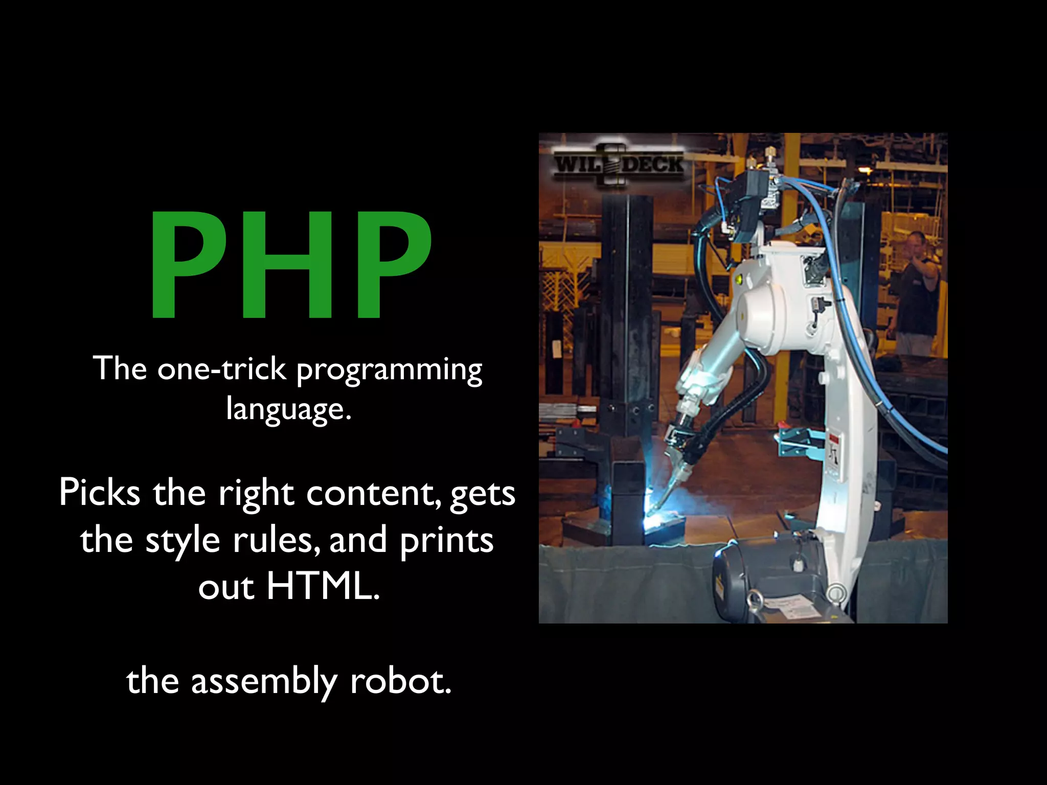 PHP
  The one-trick programming
          language.

Picks the right content, gets
 the style rules, and prints
         out HTML.

    the assembly robot.
 
