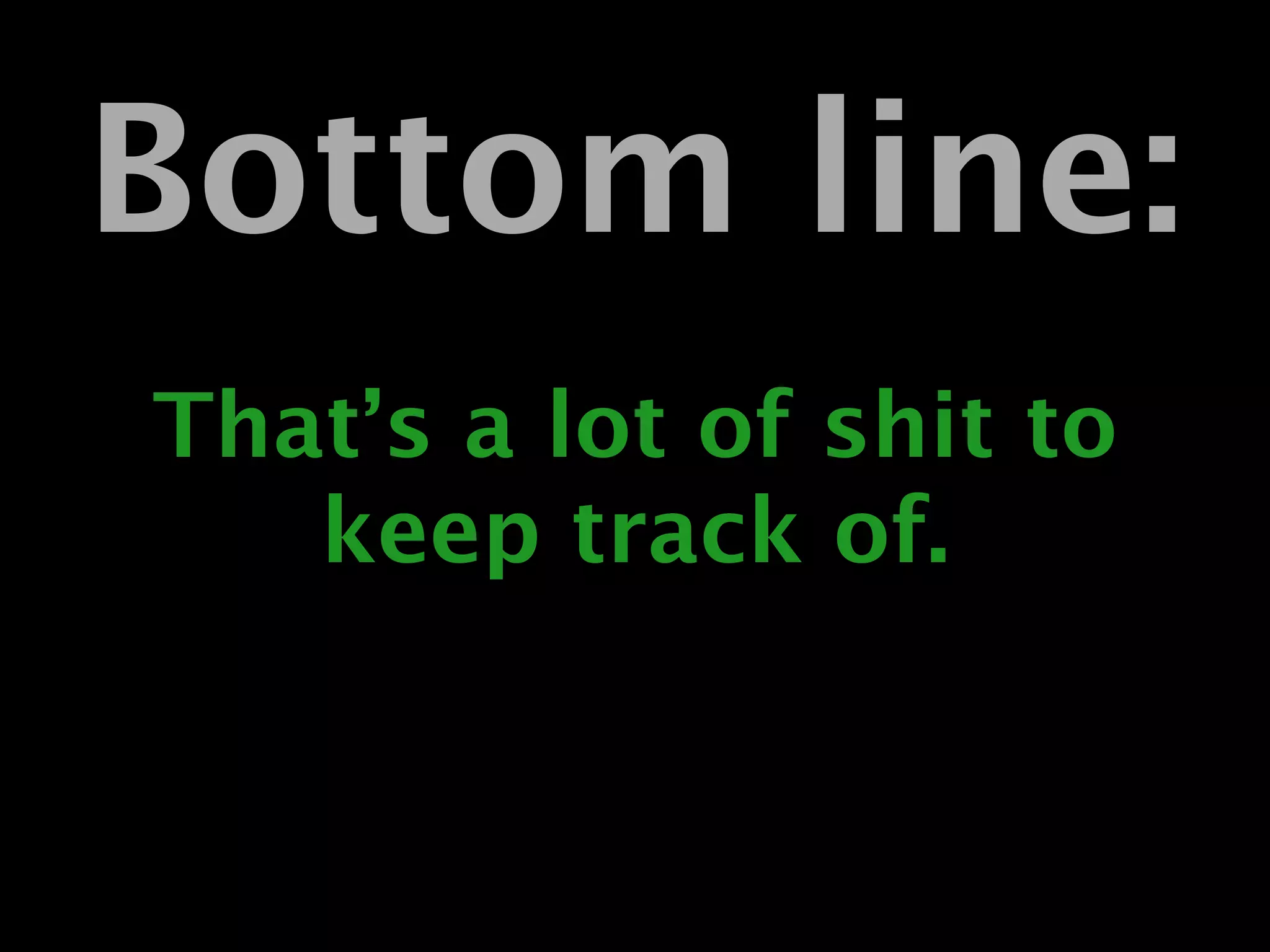 Bottom line:
That’s a lot of shit to
   keep track of.
 