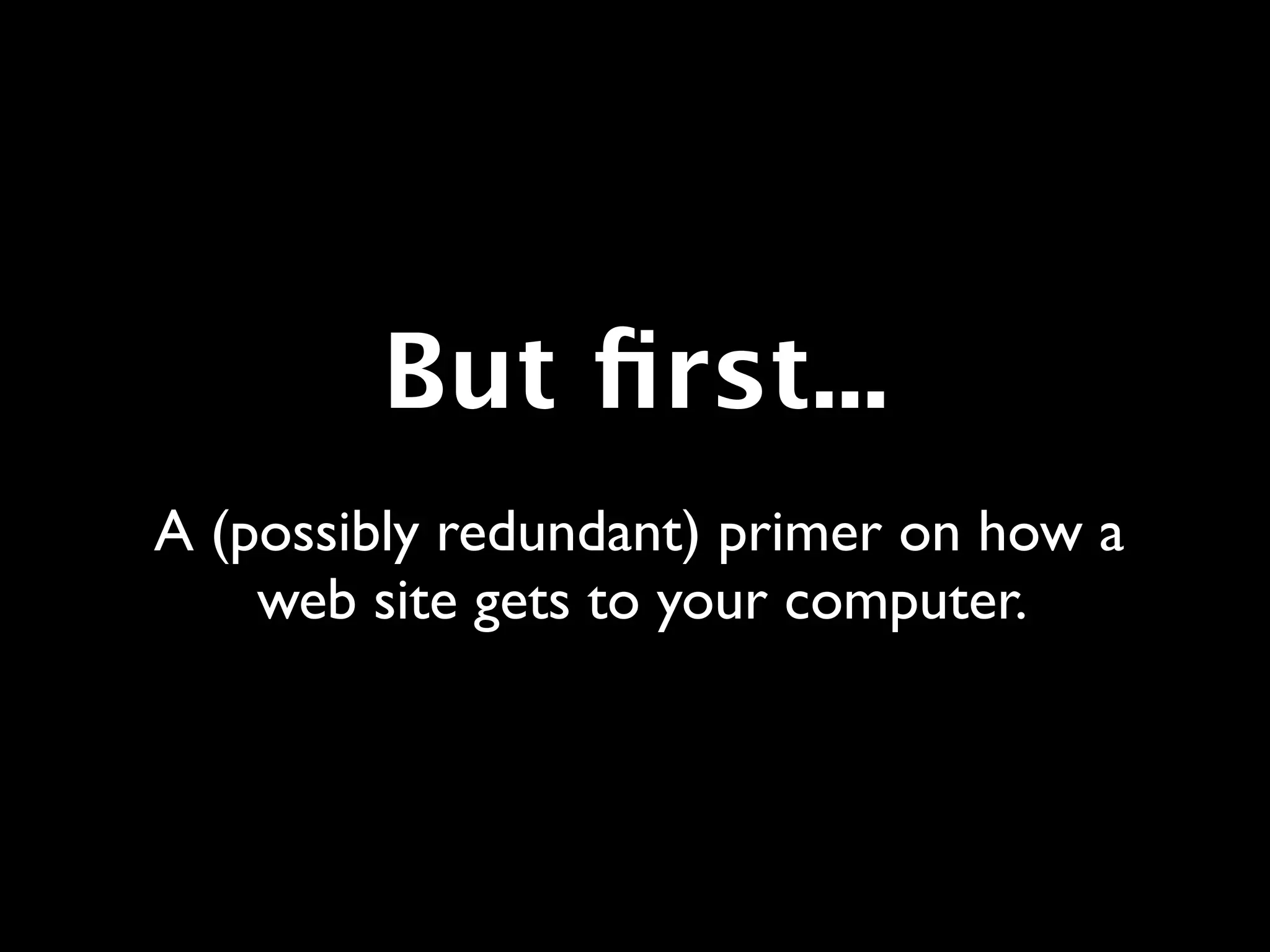 But ﬁrst...
A (possibly redundant) primer on how a
    web site gets to your computer.
 