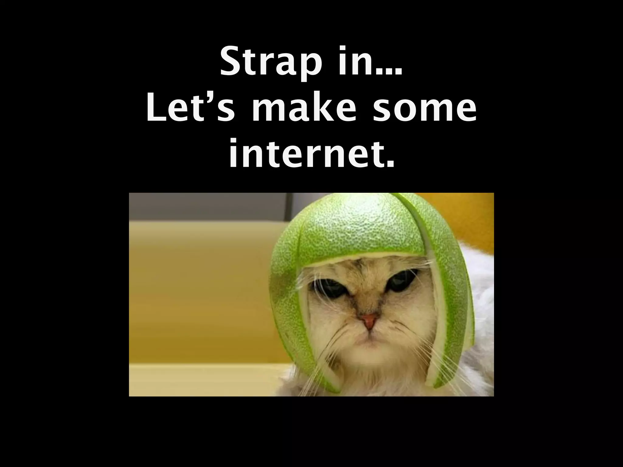 Strap in...
Let’s make some
     internet.
 